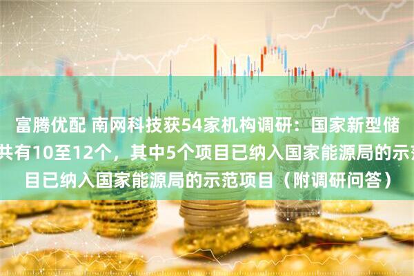 富腾优配 南网科技获54家机构调研：国家新型储能创新中心实证项目共有10至12个，其中5个项目已纳入国家能源局的示范项目（附调研问答）