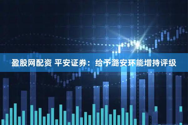 盈股网配资 平安证券：给予潞安环能增持评级