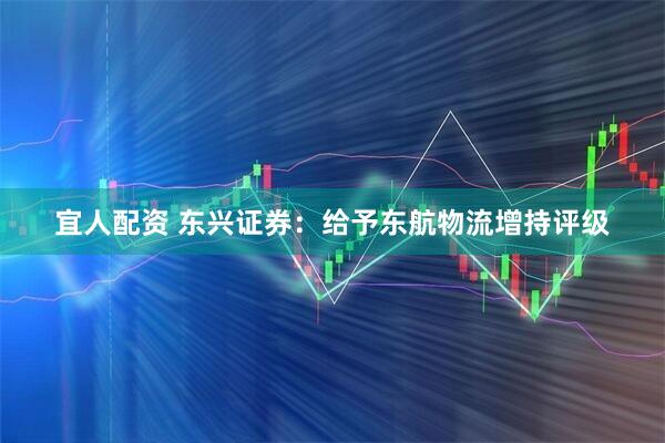 宜人配资 东兴证券：给予东航物流增持评级