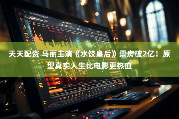 天天配资 马丽主演《水饺皇后》票房破2亿！原型真实人生比电影更热血