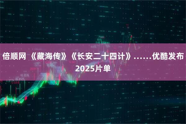 倍顺网 《藏海传》《长安二十四计》……优酷发布2025片单