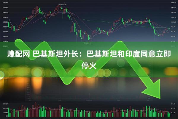 赚配网 巴基斯坦外长：巴基斯坦和印度同意立即停火
