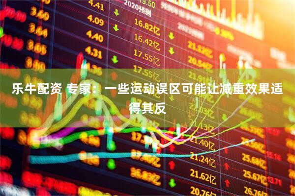 乐牛配资 专家：一些运动误区可能让减重效果适得其反