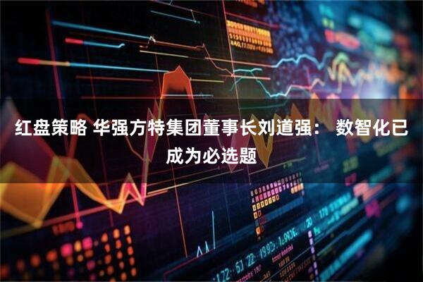 红盘策略 华强方特集团董事长刘道强： 数智化已成为必选题