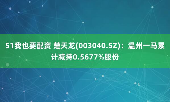 51我也要配资 楚天龙(003040.SZ)：温州一马累计减持0.5677%股份