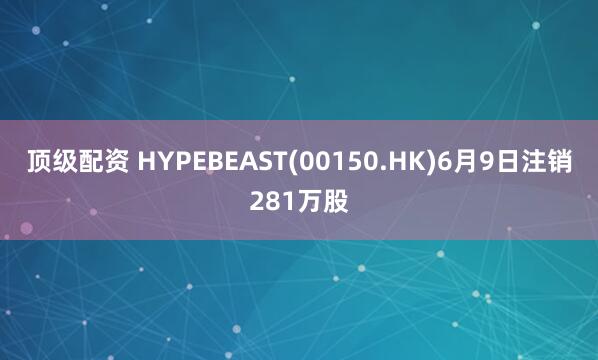 顶级配资 HYPEBEAST(00150.HK)6月9日注销281万股