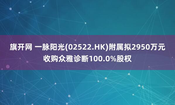 旗开网 一脉阳光(02522.HK)附属拟2950万元收购众雅诊断100.0%股权