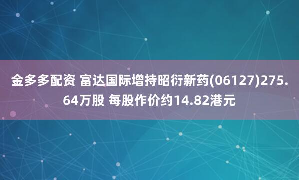 金多多配资 富达国际增持昭衍新药(06127)275.64万股 每股作价约14.82港元