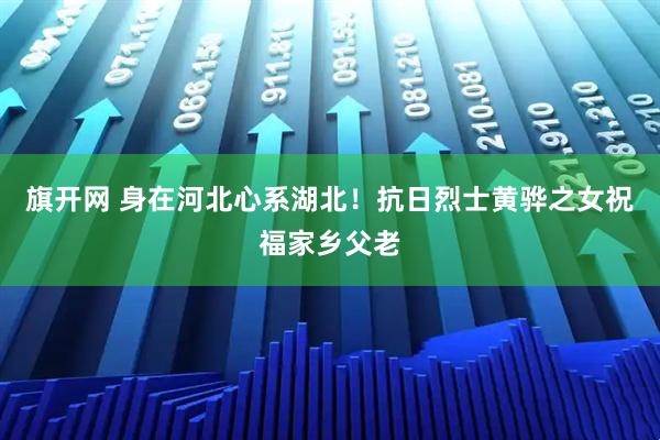 旗开网 身在河北心系湖北！抗日烈士黄骅之女祝福家乡父老