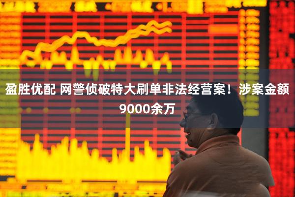 盈胜优配 网警侦破特大刷单非法经营案！涉案金额9000余万