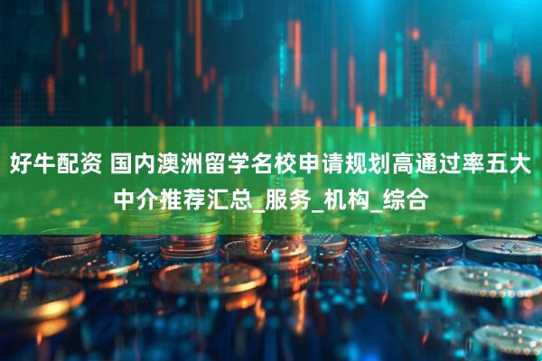 好牛配资 国内澳洲留学名校申请规划高通过率五大中介推荐汇总_服务_机构_综合