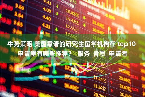 牛势策略 美国靠谱的研究生留学机构在 top10 申请里有哪些推荐？_服务_背景_申请者