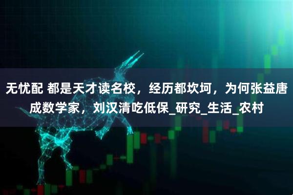 无忧配 都是天才读名校，经历都坎坷，为何张益唐成数学家，刘汉清吃低保_研究_生活_农村