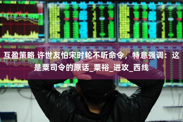 互盈策略 许世友怕宋时轮不听命令，特意强调：这是粟司令的原话_粟裕_进攻_西线