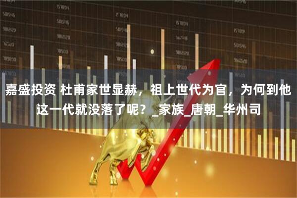 嘉盛投资 杜甫家世显赫，祖上世代为官，为何到他这一代就没落了呢？_家族_唐朝_华州司