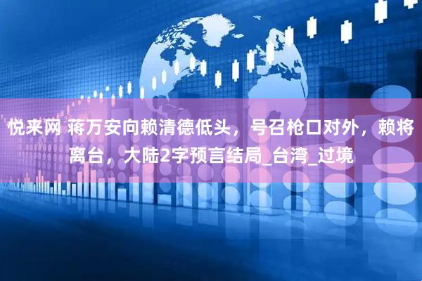 悦来网 蒋万安向赖清德低头，号召枪口对外，赖将离台，大陆2字预言结局_台湾_过境