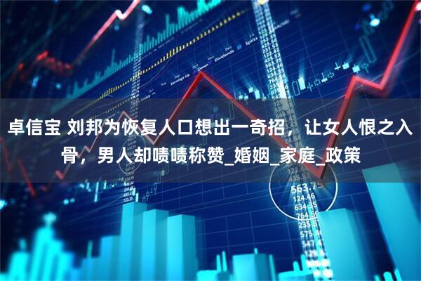 卓信宝 刘邦为恢复人口想出一奇招，让女人恨之入骨，男人却啧啧称赞_婚姻_家庭_政策