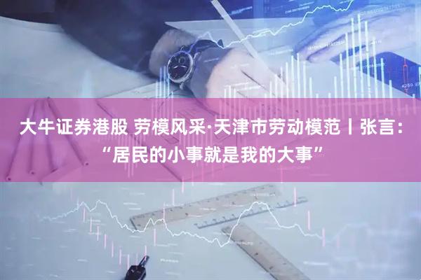 大牛证券港股 劳模风采·天津市劳动模范丨张言：“居民的小事就是我的大事”