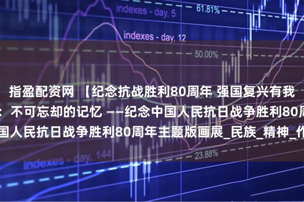 指盈配资网 【纪念抗战胜利80周年 强国复兴有我】悦读在芦图 线上展览：不可忘却的记忆 ——纪念中国人民抗日战争胜利80周年主题版画展_民族_精神_作品