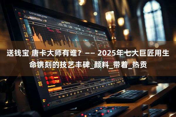 送钱宝 唐卡大师有谁？—— 2025年七大巨匠用生命镌刻的技艺丰碑_颜料_带着_热贡