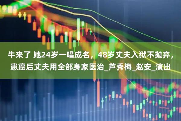 牛来了 她24岁一唱成名，48岁丈夫入狱不抛弃，患癌后丈夫用全部身家医治_芦秀梅_赵安_演出