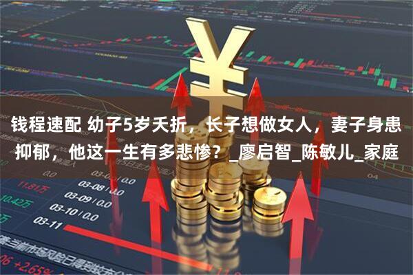 钱程速配 幼子5岁夭折，长子想做女人，妻子身患抑郁，他这一生有多悲惨？_廖启智_陈敏儿_家庭
