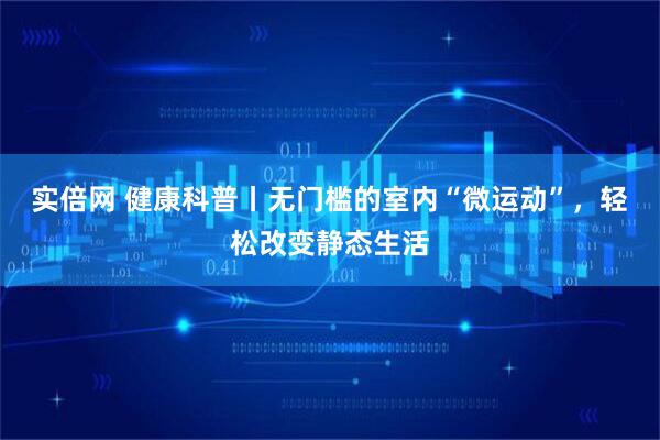 实倍网 健康科普丨无门槛的室内“微运动”，轻松改变静态生活