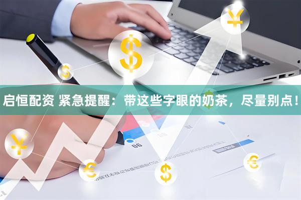 启恒配资 紧急提醒：带这些字眼的奶茶，尽量别点！
