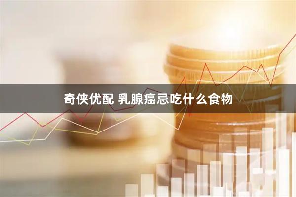 奇侠优配 乳腺癌忌吃什么食物