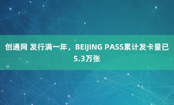 创通网 发行满一年，BEIJING PASS累计发卡量已5.3万张