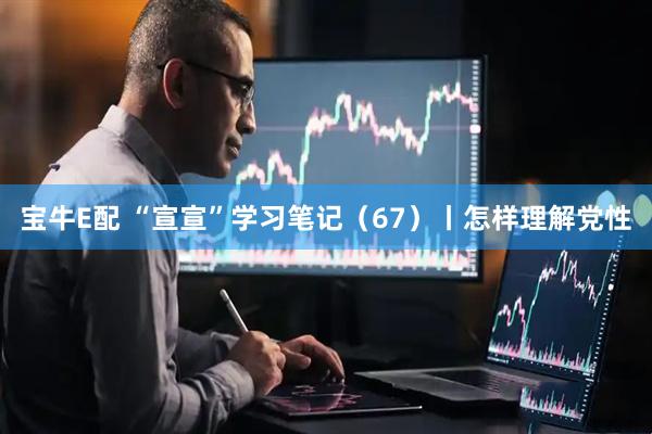 宝牛E配 “宣宣”学习笔记（67）丨怎样理解党性