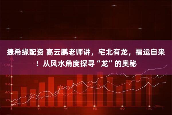 捷希缘配资 高云鹏老师讲，宅北有龙，福运自来！从风水角度探寻“龙”的奥秘