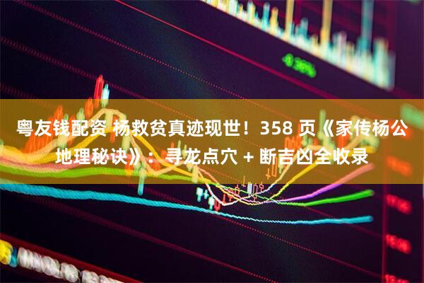 粤友钱配资 杨救贫真迹现世！358 页《家传杨公地理秘诀》：寻龙点穴 + 断吉凶全收录