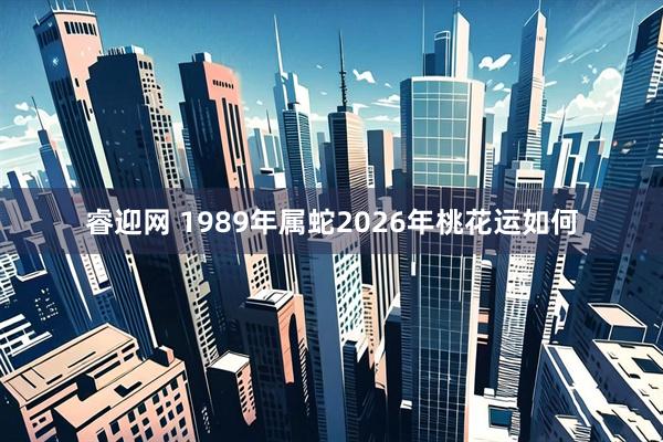 睿迎网 1989年属蛇2026年桃花运如何