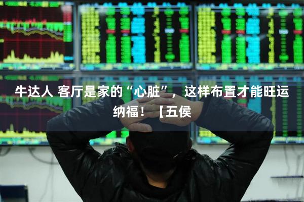 牛达人 客厅是家的“心脏”，这样布置才能旺运纳福！【五侯