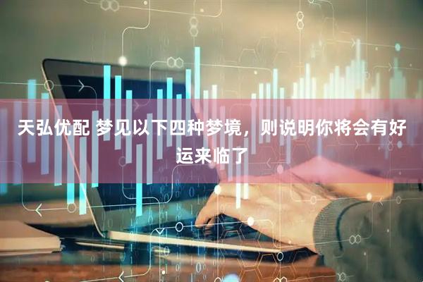 天弘优配 梦见以下四种梦境，则说明你将会有好运来临了