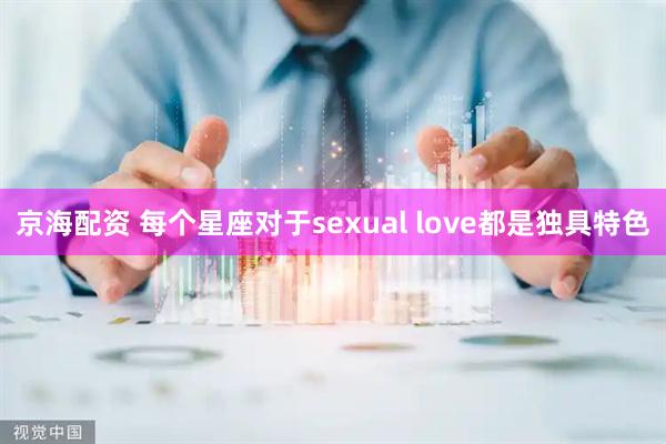 京海配资 每个星座对于sexual love都是独具特色