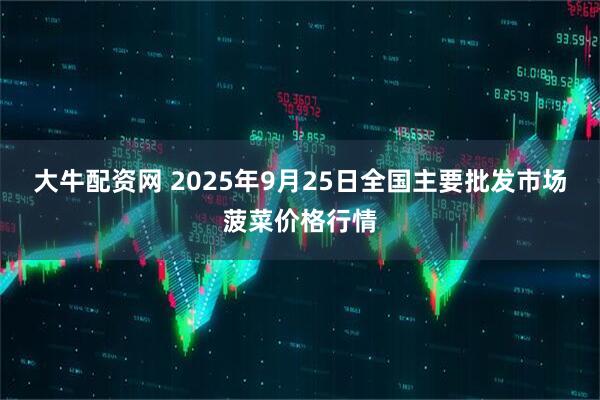 大牛配资网 2025年9月25日全国主要批发市场菠菜价格行情