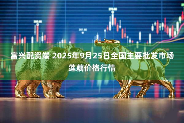 富兴配资端 2025年9月25日全国主要批发市场莲藕价格行情