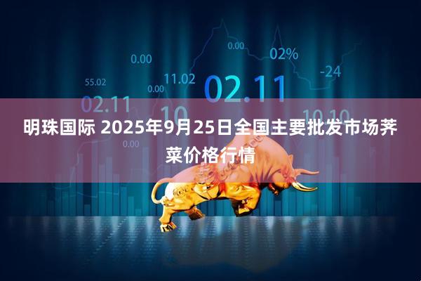 明珠国际 2025年9月25日全国主要批发市场荠菜价格行情