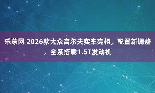 乐蒙网 2026款大众高尔夫实车亮相,配置新调整,全系搭载1.5T发动机