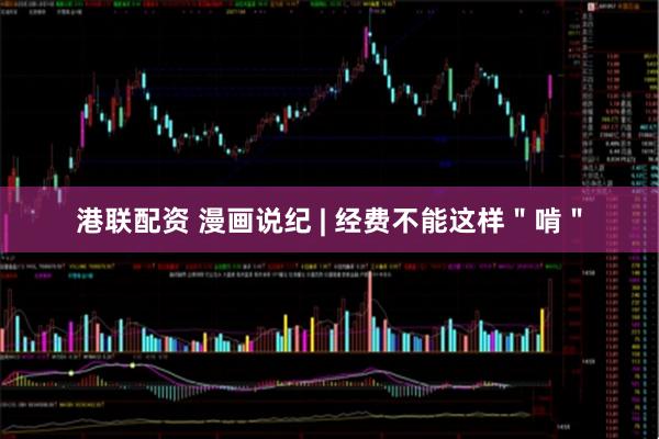 港联配资 漫画说纪 | 经费不能这样＂啃＂