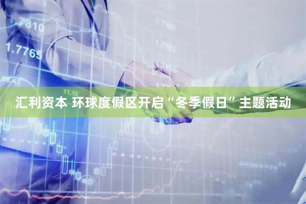 汇利资本 环球度假区开启“冬季假日”主题活动