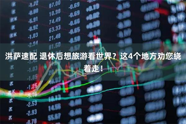 洪萨速配 退休后想旅游看世界？这4个地方劝您绕着走！