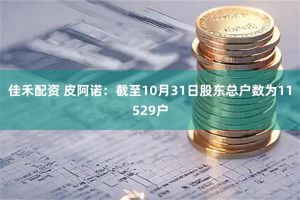 佳禾配资 皮阿诺：截至10月31日股东总户数为11529户