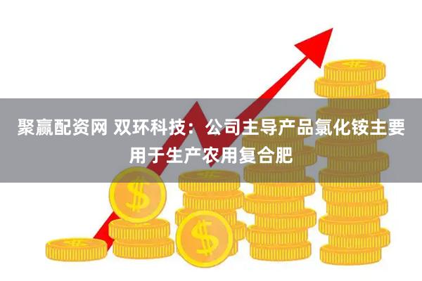聚赢配资网 双环科技：公司主导产品氯化铵主要用于生产农用复合肥