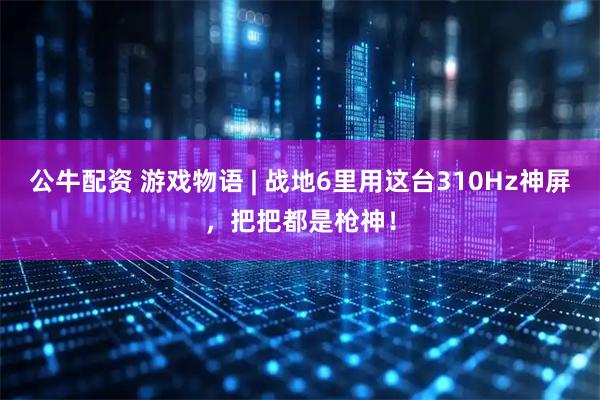 公牛配资 游戏物语 | 战地6里用这台310Hz神屏，把把都是枪神！