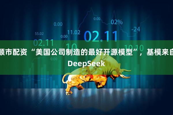 顺市配资 “美国公司制造的最好开源模型”，基模来自DeepSeek