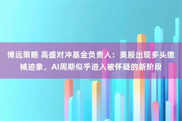 博远策略 高盛对冲基金负责人：美股出现多头缴械迹象，AI周期似乎进入被怀疑的新阶段
