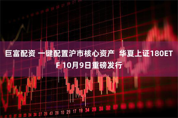 巨富配资 一键配置沪市核心资产 华夏上证180ETF 10月9日重磅发行